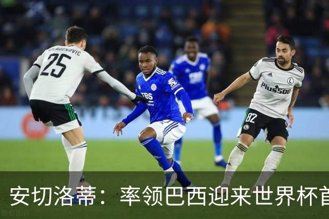 安切洛蒂：率领巴西迎来世界杯首战 既是责任也是荣光