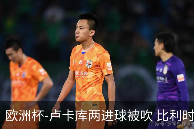 欧洲杯-卢卡库两进球被吹 比利时0-1斯洛伐克